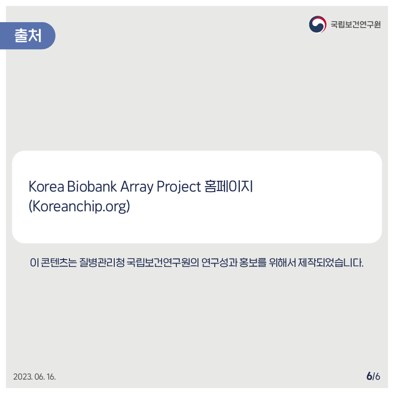 국립보건연구원 / 출처 / Korea Biobank Array Project 홈페이지(Koreanchip.org) / 이 콘텐츠는 질병관리청 국립보건연구원의 연구성과 홍보를 위해서 제작되었습니다. 2023.06.16. 6/6